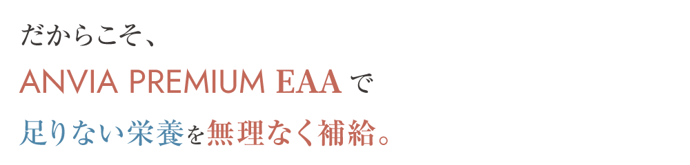 だからこそ、ANVIA PREMIUM EAAで足りない栄養を無理なく補給。